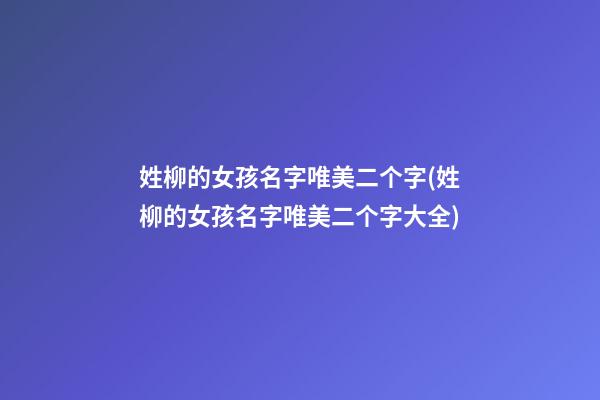 姓柳的女孩名字唯美二个字(姓柳的女孩名字唯美二个字大全)