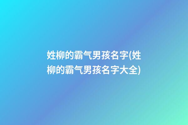 姓柳的霸气男孩名字(姓柳的霸气男孩名字大全)