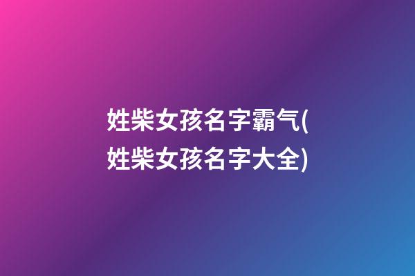 姓柴女孩名字霸气(姓柴女孩名字大全)