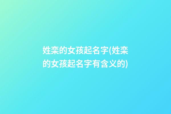 姓栾的女孩起名字(姓栾的女孩起名字有含义的)