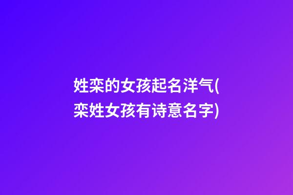 姓栾的女孩起名洋气(栾姓女孩有诗意名字)