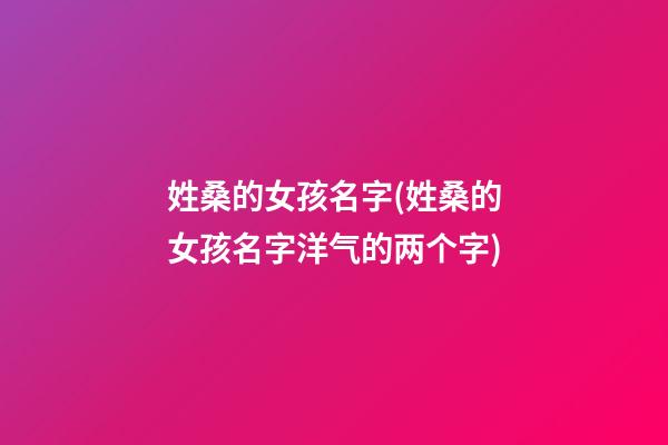 姓桑的女孩名字(姓桑的女孩名字洋气的两个字)