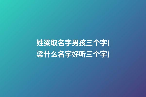 姓梁取名字男孩三个字(梁什么名字好听三个字)