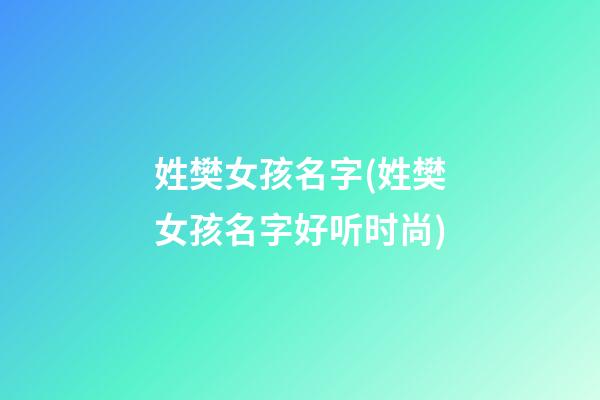 姓樊女孩名字(姓樊女孩名字好听时尚)