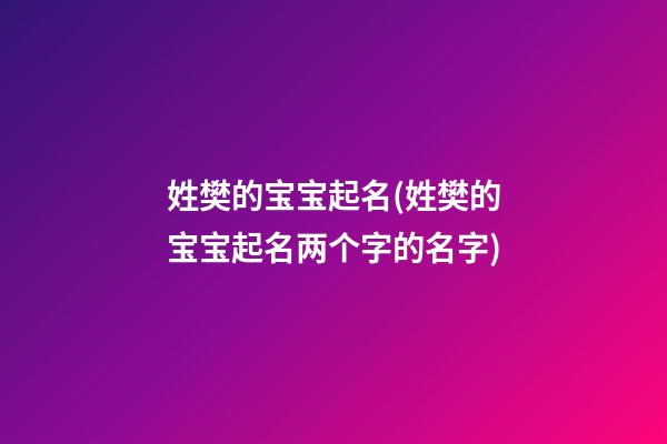 姓樊的宝宝起名(姓樊的宝宝起名两个字的名字)