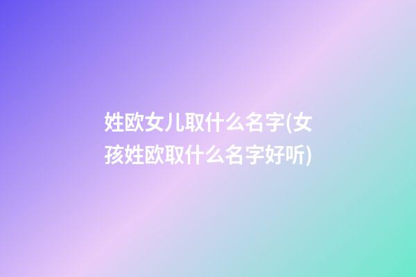 姓欧女儿取什么名字(女孩姓欧取什么名字好听)