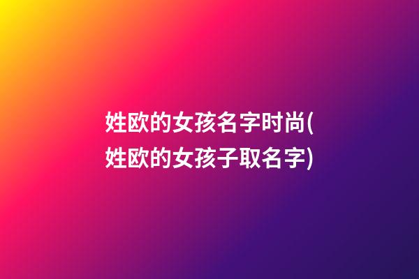 姓欧的女孩名字时尚(姓欧的女孩子取名字)