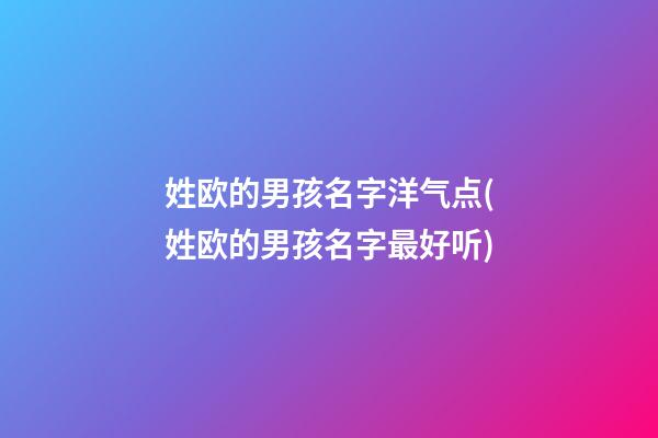 姓欧的男孩名字洋气点(姓欧的男孩名字最好听)