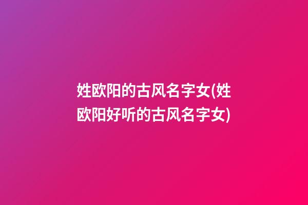 姓欧阳的古风名字女(姓欧阳好听的古风名字女)