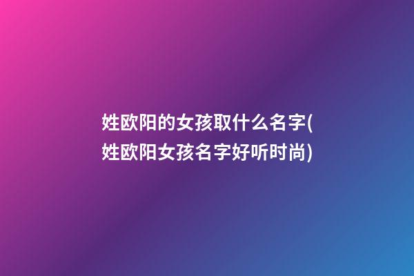 姓欧阳的女孩取什么名字(姓欧阳女孩名字好听时尚)