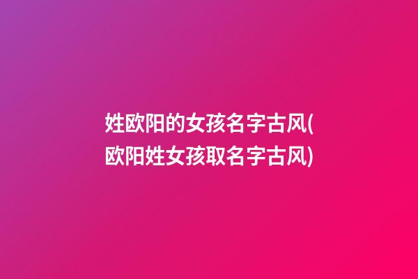 姓欧阳的女孩名字古风(欧阳姓女孩取名字古风)