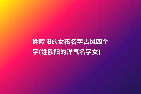 姓欧阳的女孩名字古风四个字(姓欧阳的洋气名字女)