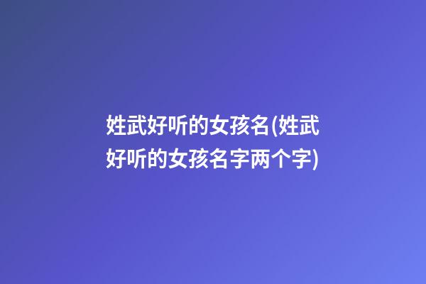 姓武好听的女孩名(姓武好听的女孩名字两个字)