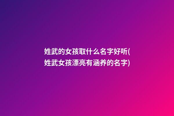 姓武的女孩取什么名字好听(姓武女孩漂亮有涵养的名字)