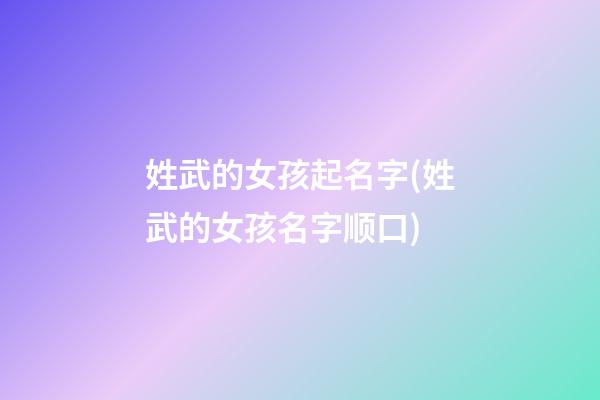 姓武的女孩起名字(姓武的女孩名字顺口)