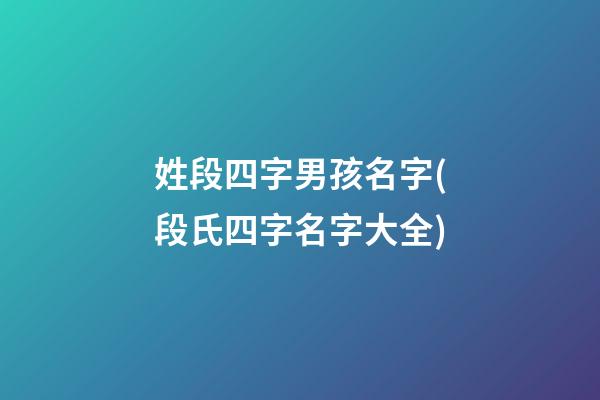 姓段四字男孩名字(段氏四字名字大全)