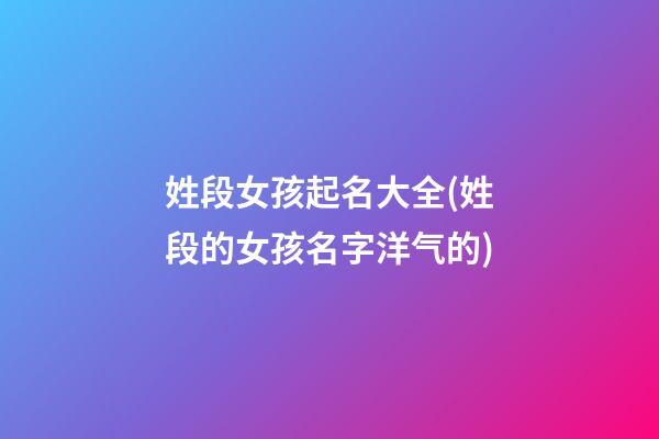 姓段女孩起名大全(姓段的女孩名字洋气的)