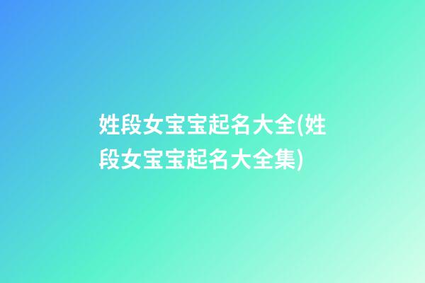 姓段女宝宝起名大全(姓段女宝宝起名大全集)