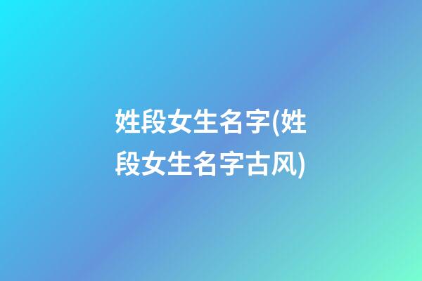 姓段女生名字(姓段女生名字古风)