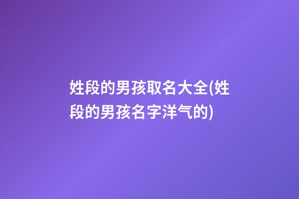 姓段的男孩取名大全(姓段的男孩名字洋气的)