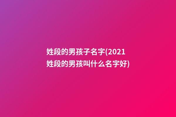 姓段的男孩子名字(2021姓段的男孩叫什么名字好)