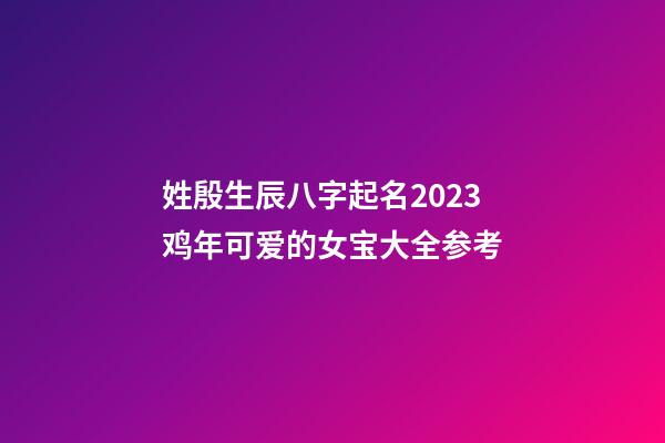 姓殷生辰八字起名2023鸡年可爱的女宝大全参考
