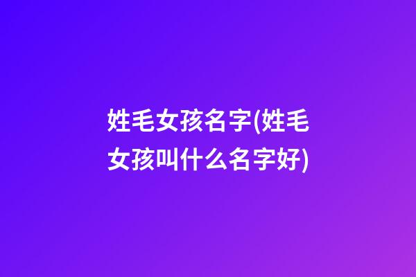姓毛女孩名字(姓毛女孩叫什么名字好)
