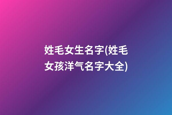 姓毛女生名字(姓毛女孩洋气名字大全)