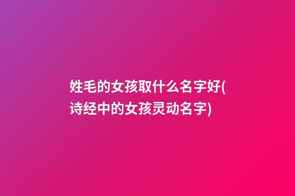 姓毛的女孩取什么名字好(诗经中的女孩灵动名字)