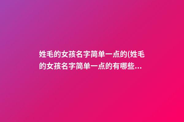 姓毛的女孩名字简单一点的(姓毛的女孩名字简单一点的有哪些)