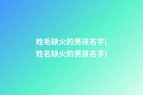 姓毛缺火的男孩名字(姓名缺火的男孩名字)