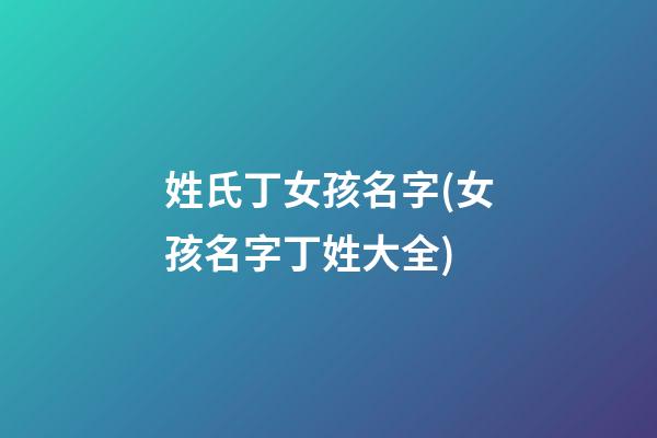 姓氏丁女孩名字(女孩名字丁姓大全)