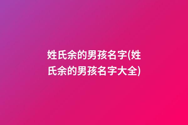 姓氏余的男孩名字(姓氏余的男孩名字大全)