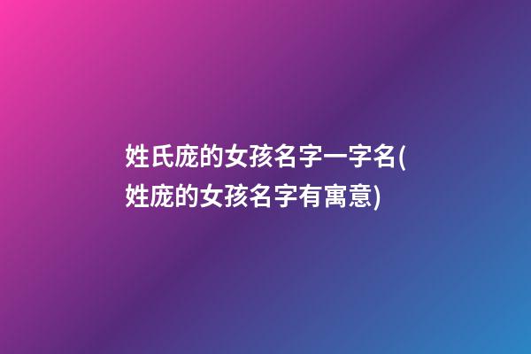 姓氏庞的女孩名字一字名(姓庞的女孩名字有寓意)