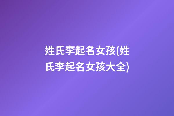 姓氏李起名女孩(姓氏李起名女孩大全)