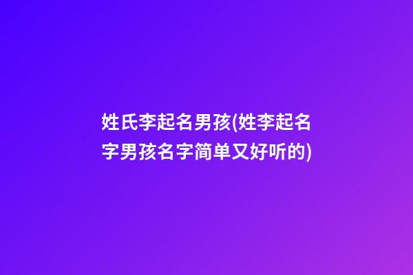 姓氏李起名男孩(姓李起名字男孩名字简单又好听的)