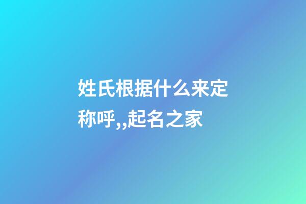姓氏根据什么来定称呼,,起名之家-第1张-店铺起名-玄机派
