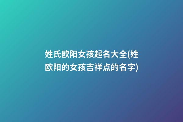 姓氏欧阳女孩起名大全(姓欧阳的女孩吉祥点的名字)