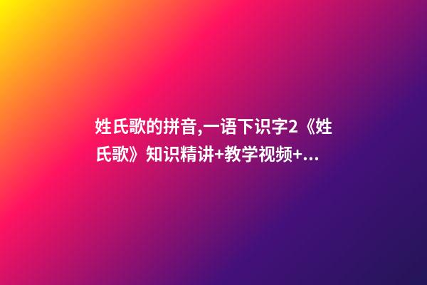 姓氏歌的拼音,一语下识字2《姓氏歌》知识精讲+教学视频+同步练习+课文朗读-第1张-观点-玄机派