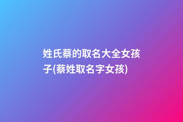 姓氏蔡的取名大全女孩子(蔡姓取名字女孩)