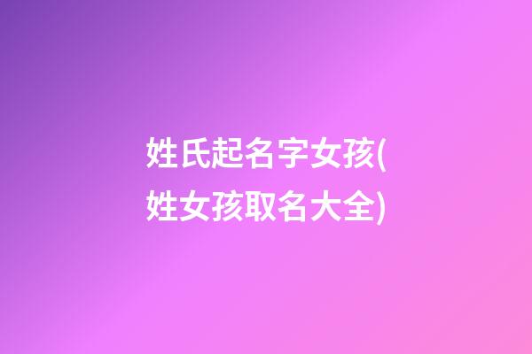 姓氏起名字女孩(姓女孩取名大全)