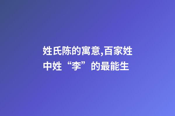 姓氏陈的寓意,百家姓中姓“李”的最能生-第1张-观点-玄机派