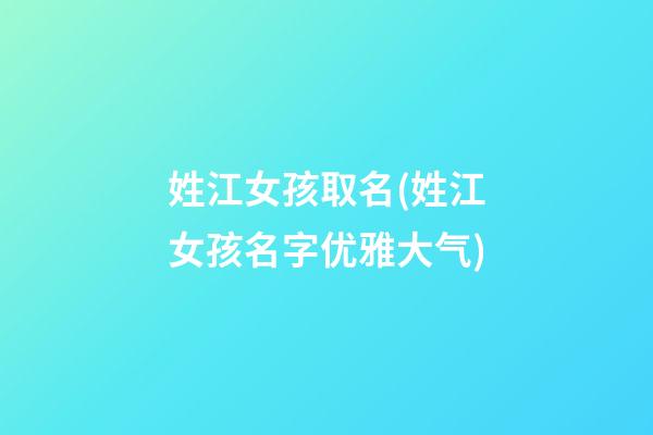 姓江女孩取名(姓江女孩名字优雅大气)