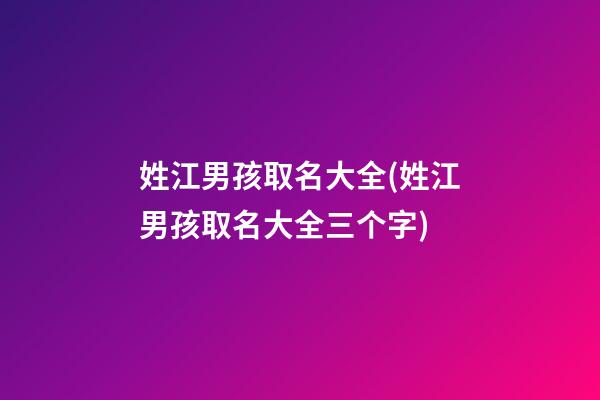 姓江男孩取名大全(姓江男孩取名大全三个字)