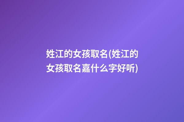 姓江的女孩取名(姓江的女孩取名嘉什么字好听)