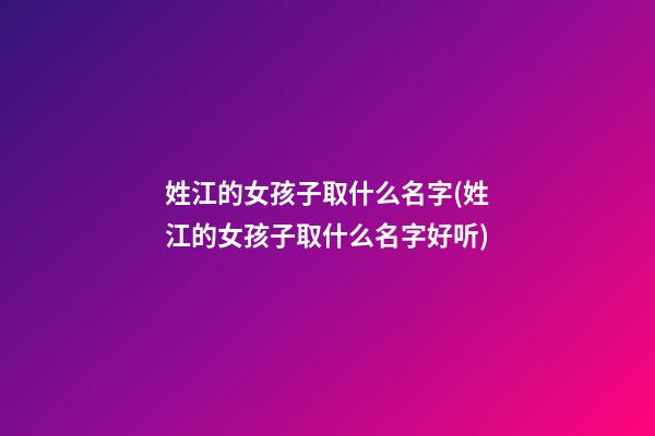 姓江的女孩子取什么名字(姓江的女孩子取什么名字好听)