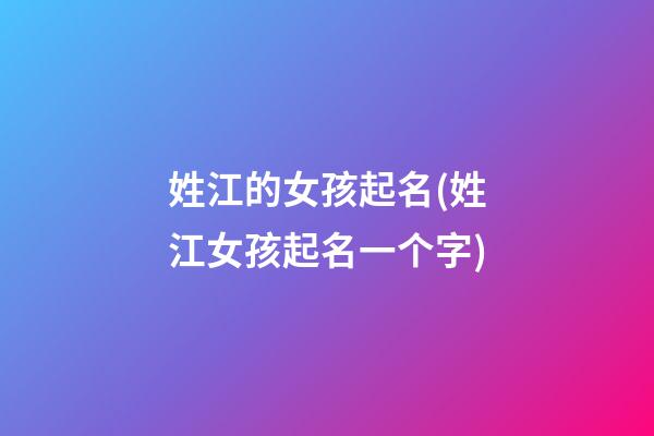 姓江的女孩起名(姓江女孩起名一个字)