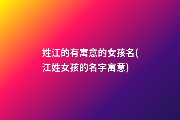 姓江的有寓意的女孩名(江姓女孩的名字寓意)