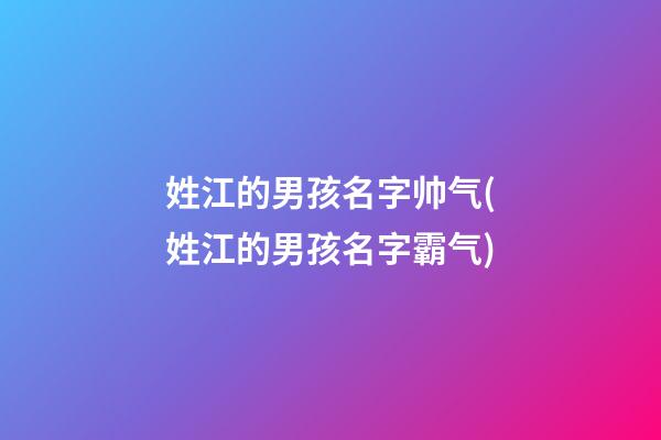 姓江的男孩名字帅气(姓江的男孩名字霸气)