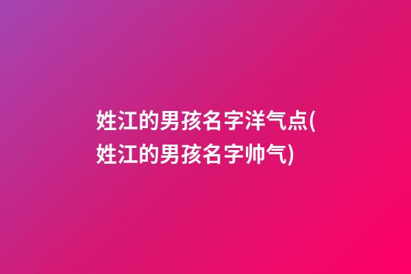 姓江的男孩名字洋气点(姓江的男孩名字帅气)